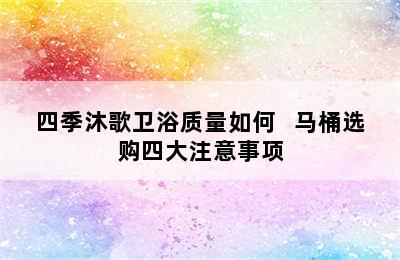 四季沐歌卫浴质量如何   马桶选购四大注意事项